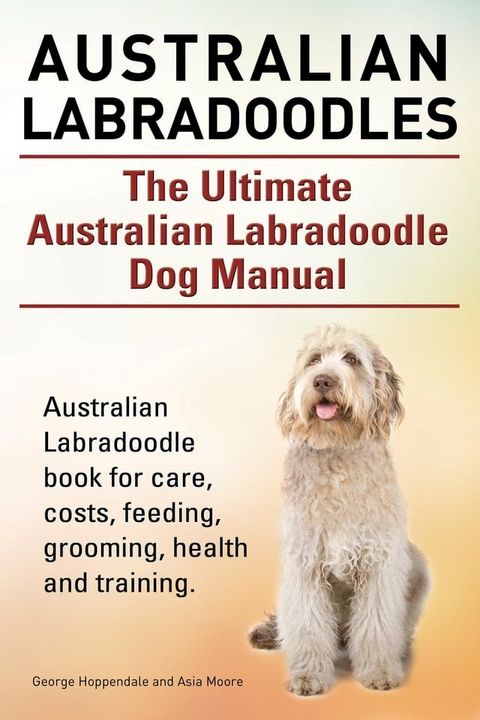 Australian Labradoodles. The Ultimate Australian Labradoodle Dog Manual. Australian Labradoodle book for care, costs, feeding, grooming, health and training.(Kobo/電子書)