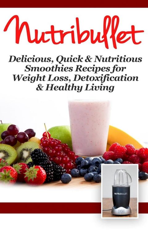 NutriBullet: Delicious, Quick & Nutritious Smoothie Recipes for Weight Loss, Detoxification & Healthy Living(Kobo/電子書)