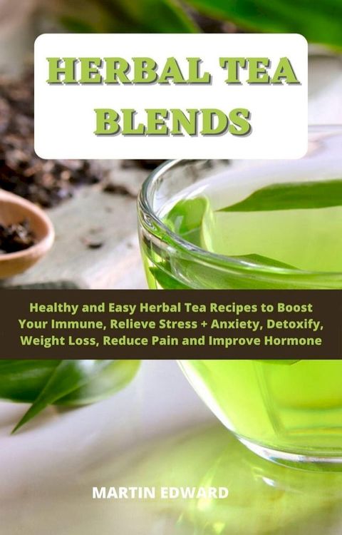 Herbal Tea Blends: Healthy and Easy Herbal Tea Recipes to Boost Your Immune, Relieve Stress + Anxiety, Detoxify, Weight Loss, Reduce Pain and Improve Hormone.(Kobo/電子書)