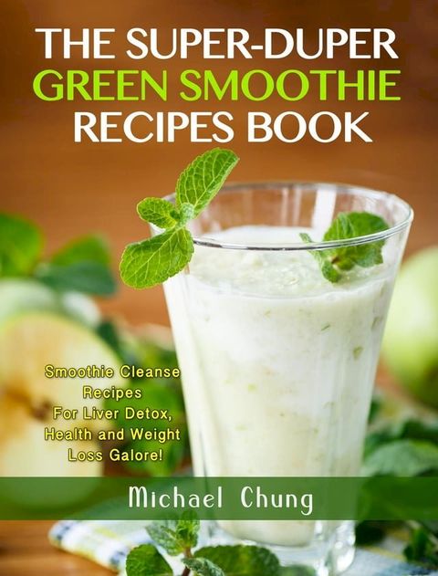 The Super-Duper Green Smoothie Recipe Book! Smoothie Cleanse Recipes For Liver Detox, Health and Weight Loss Galore!(Kobo/電子書)