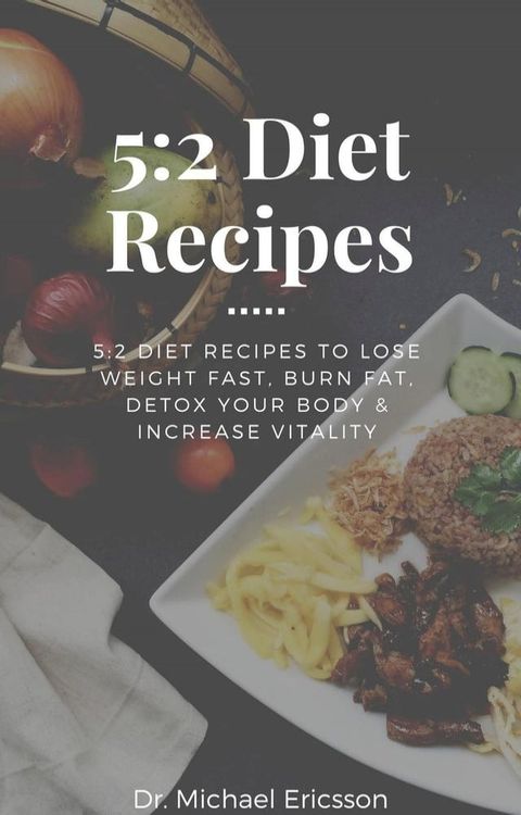 5:2 Diet Recipes: 5:2 Diet Recipes to Lose Weight Fast, Burn Fat, Detox Your Body & Increase Vitality(Kobo/電子書)