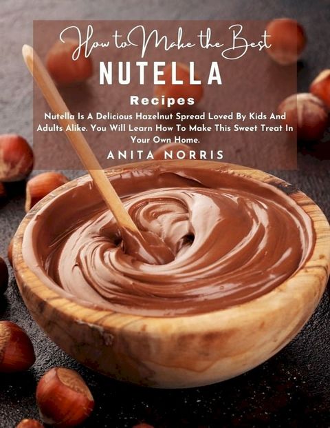 How to Make the Best Nutella Recipe Nutella Is A Delicious Hazelnut Spread Loved By Kids And Adults Alike You Will Learn How To Make This Sweet Treat In Your Own Home(Kobo/電子書)