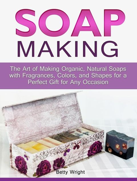 Soap Making: The Art of Making Organic, Natural Soaps with Fragrances, Colors, and Shapes for a Perfect Gift for Any Occasion(Kobo/電子書)