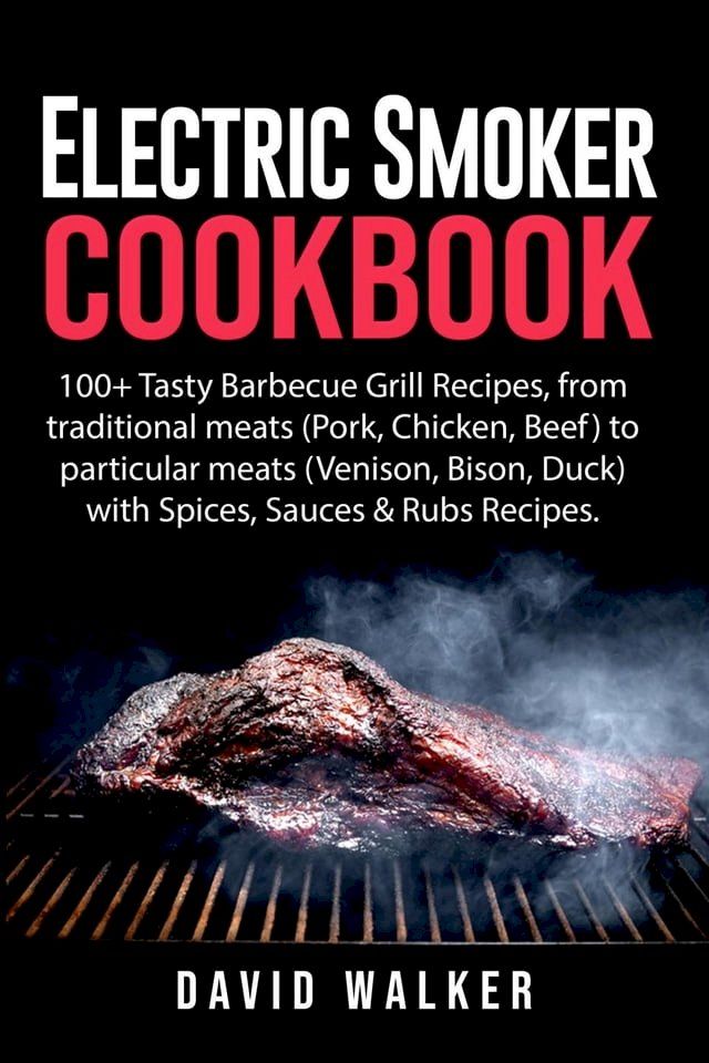  Electric Smoker Cookbook: 100+ Tasty Barbecue Grill Recipes, from Traditional Meats (Pork, Chicken, Beef) to Particular Meats (Venison, Bison, Duck) with Spices, Sauces & Rubs Recipes(Kobo/電子書)