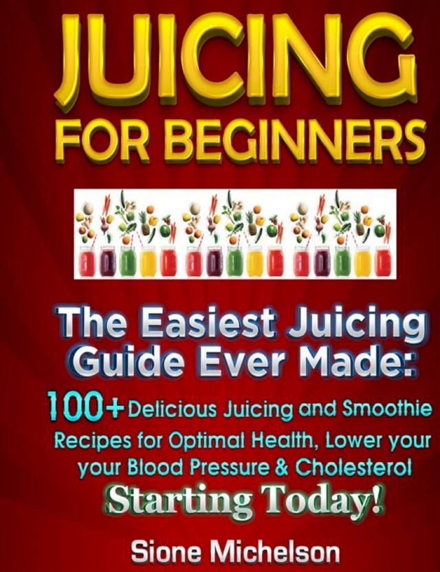  Juicing For Beginners: The Easiest Juicing Guide Ever Made, 100+ Delicious Juicing and Smoothie Recipes for Optimal Health, Lower your Blood Pressure & Cholesterol Starting Today!(Kobo/電子書)