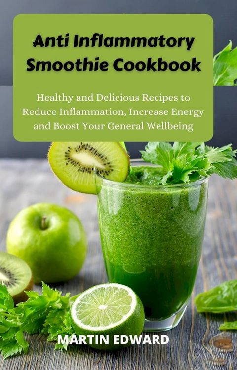 Anti Inflammatory Smoothie Cookbook : Healthy and Delicious Recipes to Reduce Inflammation, Increase Energy and Boost Your General Wellbeing(Kobo/電子書)