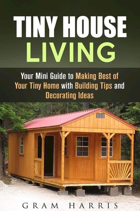 Tiny House Living: Your Mini Guide to Making Best of Your Tiny Home with Building Tips and Decorating Ideas(Kobo/電子書)