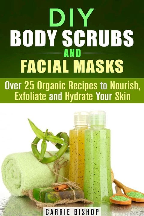 DIY Body Scrubs and Facial Masks : Over 25 Organic Recipes to Nourish, Exfoliate and Hydrate Your Skin(Kobo/電子書)