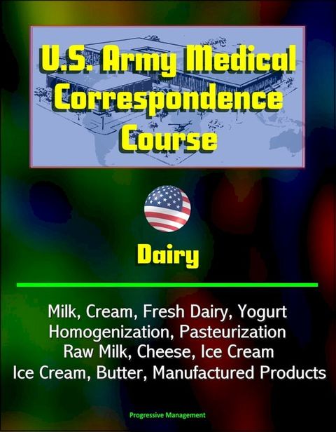 U.S. Army Medical Correspondence Course: Dairy - Milk, Cream, Fresh Dairy, Yogurt, Homogenization, Pasteurization, Raw Milk, Cheese, Ice Cream, Butter, Manufactured Products(Kobo/電子書)