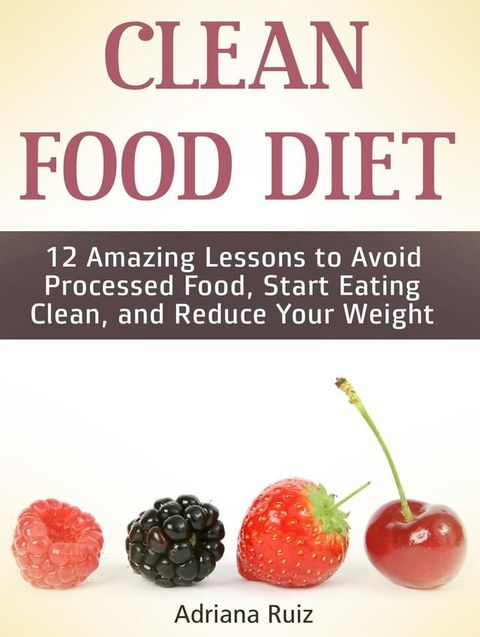 Clean Food Diet: 12 Amazing Lessons to Avoid Processed Food, Start Eating Clean, and Reduce Your Weight(Kobo/電子書)