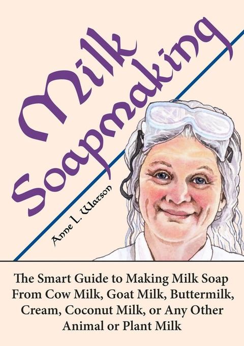 Milk Soapmaking: The Smart Guide to Making Milk Soap From Cow Milk, Goat Milk, Buttermilk, Cream, Coconut Milk, or Any Other Animal or Plant Milk(Kobo/電子書)