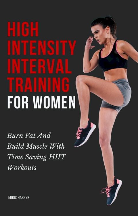 High Intensity Interval Training For Women - Burn Fat And Build Muscle With Time Saving HIIT Workouts(Kobo/電子書)