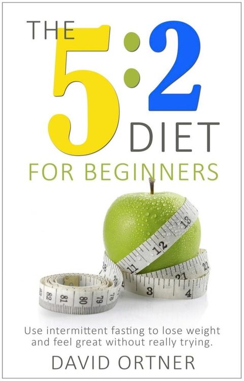 The 5:2 Diet For Beginners: Using Intermittent Fasting to Lose Weight and Feel Great Without Really Trying(Kobo/電子書)