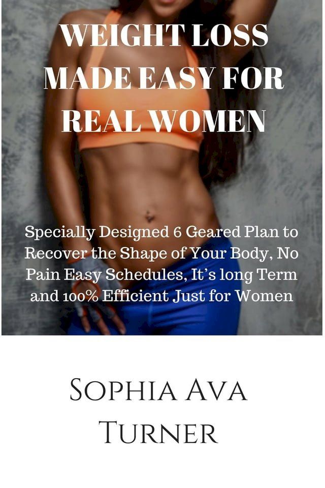  WEIGHT LOSS MADE EASY FOR REAL WOMEN Specially Designed 6 Geared Plan to Recover the Shape of Your Body, No Pain Easy Schedules, It’s long Term and 100% Efficient Just for Women(Kobo/電子書)