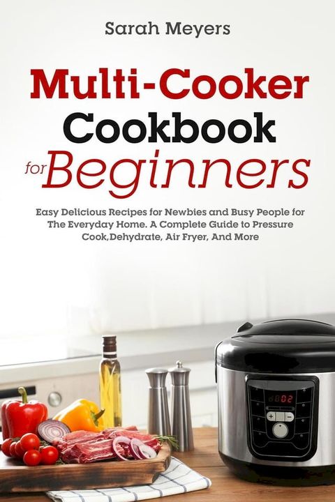 Multi-Cooker Cookbook for Beginners: Easy Delicious Recipes for Newbies and Busy People for The Everyday Home. A Complete Guide to Pressure Cook, Dehydrate, Air Fryer, And More(Kobo/電子書)