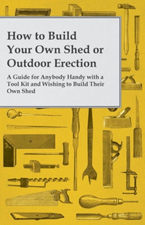 How to Build Your Own Shed or Outdoor Erection - A Guide for Anybody Handy with a Tool Kit and Wishing to Build Their Own Shed(Kobo/電子書)