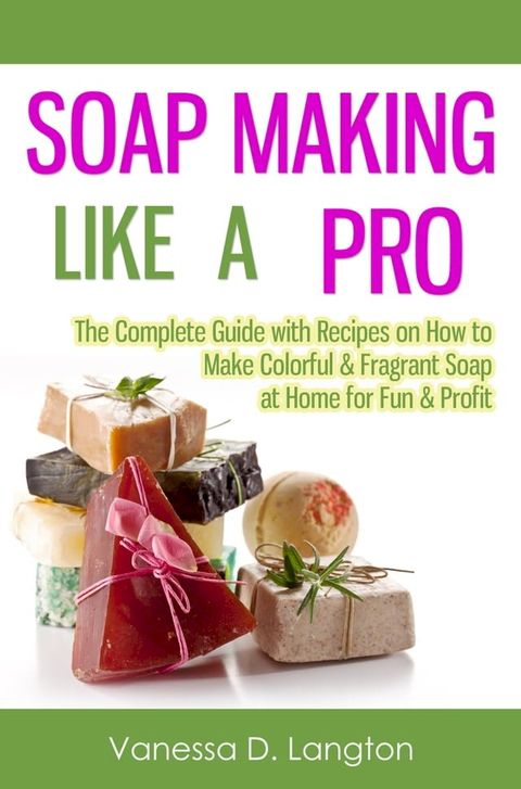 Soap Making Like A Pro: The Complete Guide with Recipes on How to Make Colorful & Fragrant Soap at Home for Fun & Profit(Kobo/電子書)