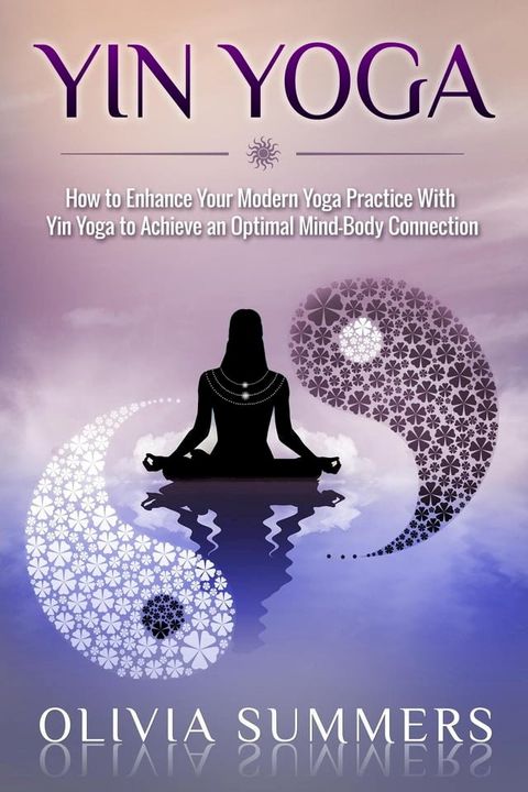 Yin Yoga: How to Enhance Your Modern Yoga Practice With Yin Yoga to Achieve an Optimal Mind-Body Connection(Kobo/電子書)