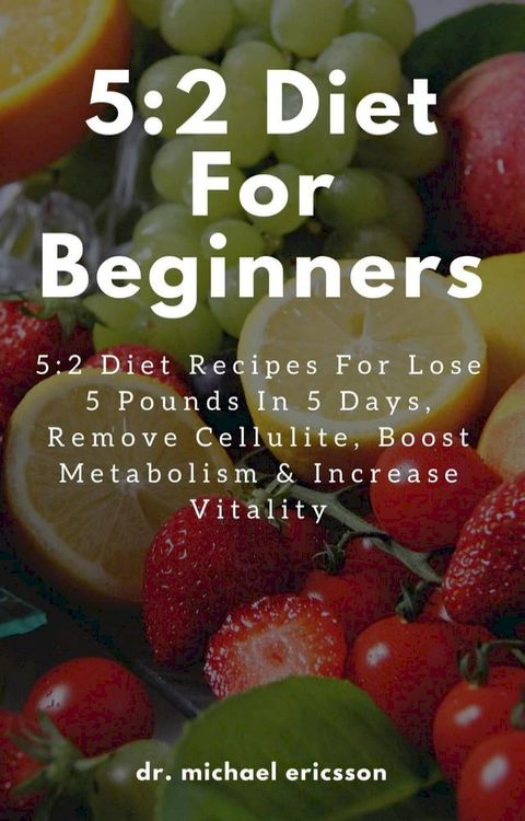 5:2 Diet For Beginners: 5:2 Diet Recipes For Lose 5 Pounds In 5 Days, Remove Cellulite, Boost Metabolism & Increase Vitality(Kobo/電子書)