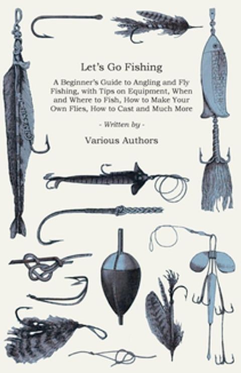 Let's Go Fishing - A Beginner's Guide to Angling and Fly Fishing, with Tips on Equipment, When and Where to Fish, How to Make Your Own Flies, How to Cast and Much More(Kobo/電子書)