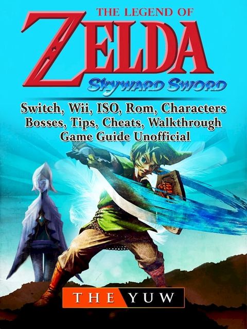 The Legend of Zelda Skyward Sword, Switch, Wii, ISO, Rom, Characters, Bosses, Tips, Cheats, Walkthrough, Game Guide Unofficial(Kobo/電子書)