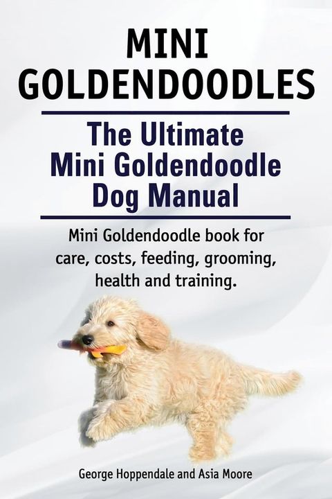 Mini Goldendoodles. The Ultimate Mini Goldendoodle Dog Manual. Miniature Goldendoodle book for care, costs, feeding, grooming, health and training.(Kobo/電子書)