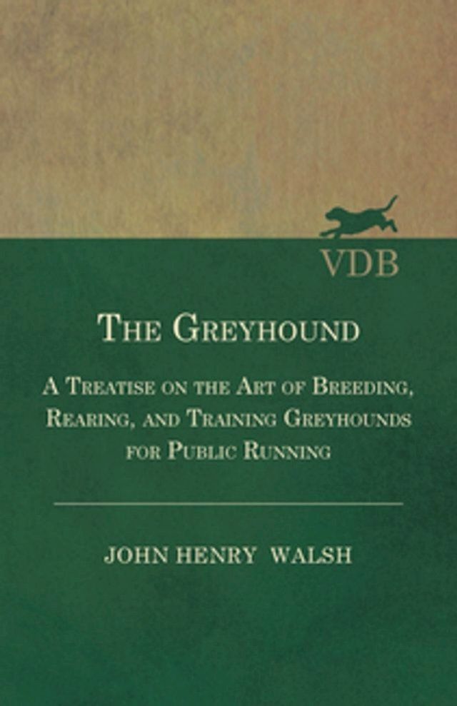  The Greyhound - A Treatise On The Art Of Breeding, Rearing, And Training Greyhounds For Public Running - Their Diseases And Treatment(Kobo/電子書)