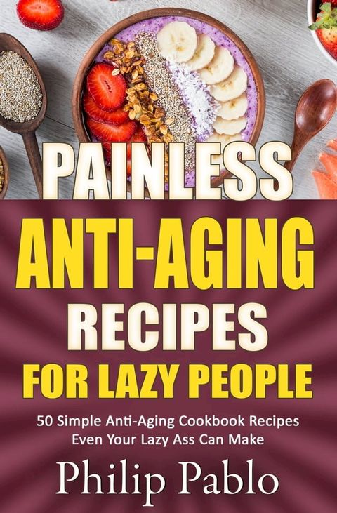 Painless Anti-Aging Recipes For Lazy People 50 Surprisingly Simple Anti-Aging Cookbook Recipes Even Your Lazy Ass Can Cook(Kobo/電子書)