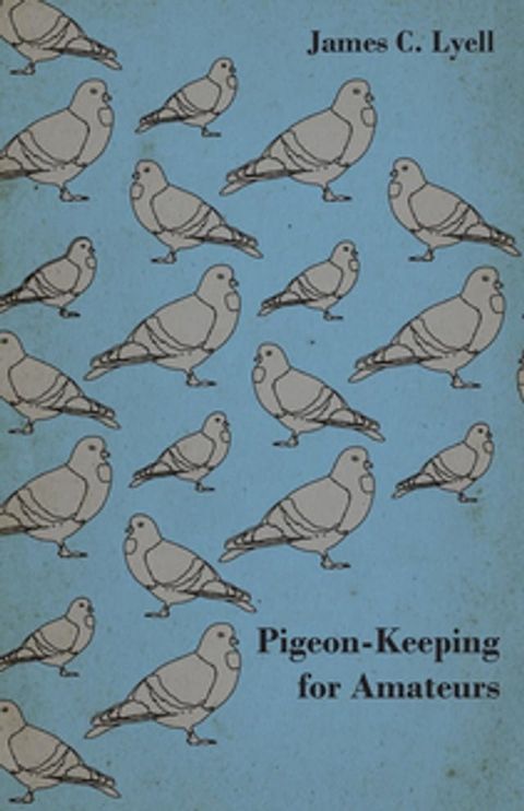 Pigeon-Keeping for Amateurs - A Complete and Concise Guide to the Amateur Breeder of Domestic and Fancy Pigeons(Kobo/電子書)