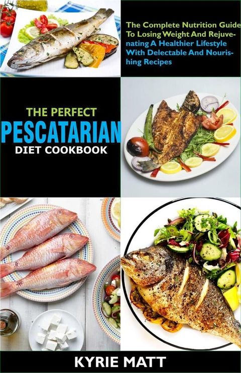 The Perfect Pescatarian Diet Cookbook; The Complete Nutrition Guide To Losing Weight And Rejuvenating A Healthier Lifestyle With Delectable And Nourishing Recipes(Kobo/電子書)