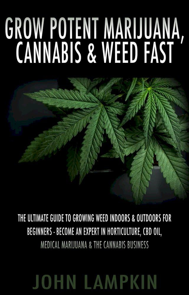  Grow Potent Marijuana, Cannabis & Weed Fast: The Ultimate Guide To Growing Weed Indoors & Outdoors For Beginners - Become An Expert In Horticulture, CBD Oil, Medical Marijuana & The Cannabis Business(Kobo/電子書)