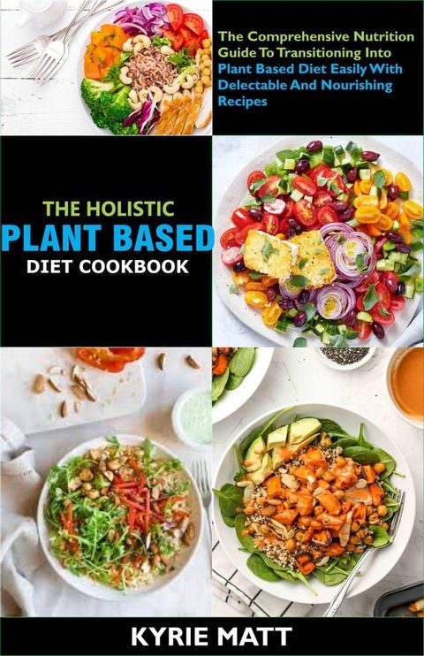 The Holistic Plant Based Diet Cookbook; The Comprehensive Nutrition Guide To Transitioning Into Plant Based Diet Easily With Delectable And Nourishing Recipes(Kobo/電子書)