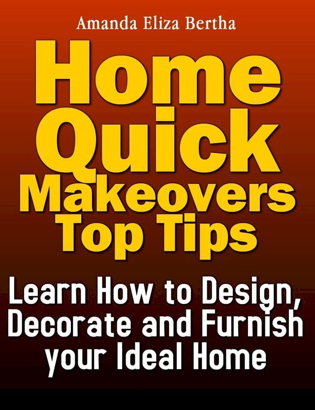  Home Quick Makeovers Top Tips: Learn How to Design, Decorate and Furnish Your Ideal Home - (Home Improvement, Home)(Kobo/電子書)