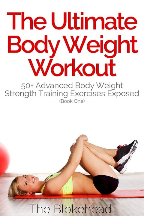 The Ultimate BodyWeight Workout: 50+ Advanced Body Weight Strength Training Exercises Exposed (Book One)(Kobo/電子書)