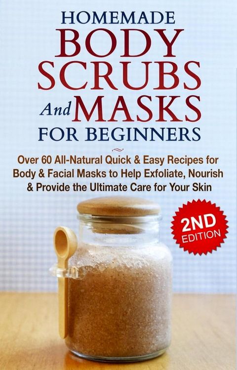 Homemade Body Scrubs and Masks for Beginners: All-Natural Quick & Easy Recipes for Body & Facial Masks to Help Exfoliate, Nourish & Provide the Ultimate Care for Your Skin(Kobo/電子書)