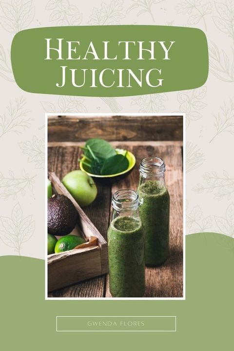 Healthy Juicing: The Complete Beginner's Guide to Juicing. Enjoy Delicious and Nutritious Recipes to Detox, Lose Weight and Boost Your Energy(Kobo/電子書)