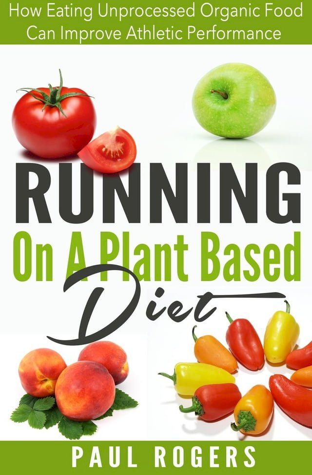  Running On A Plant Based Diet: How Eating Unprocessed Organic Food Can Improve Athletic Performance(Kobo/電子書)