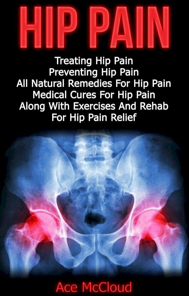  Hip Pain: Treating Hip Pain: Preventing Hip Pain, All Natural Remedies For Hip Pain, Medical Cures For Hip Pain, Along With Exercises And Rehab For Hip Pain Relief(Kobo/電子書)