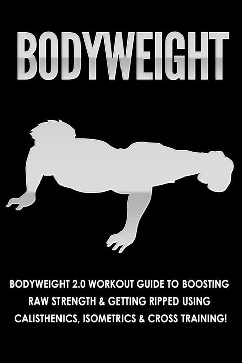 Bodyweight: Bodyweight 2.0 Workout Guide to Boosting Raw Strength and Getting Ripped Using Calisthenics, Isometrics and Cross Training(Kobo/電子書)