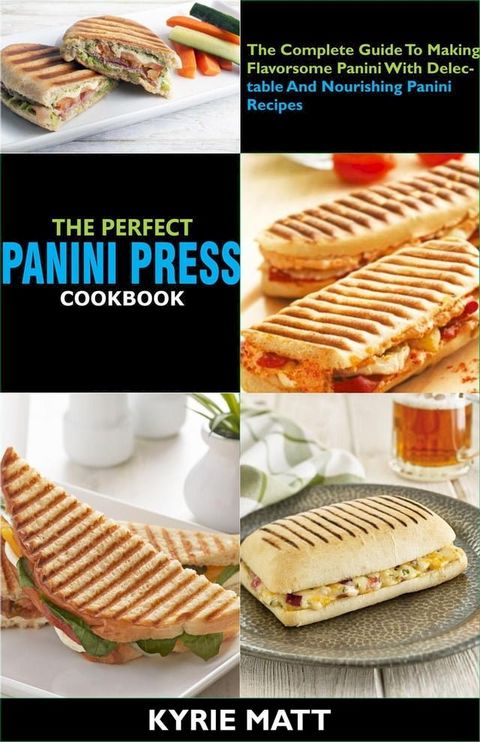 The Perfect Panini Press Cookbook; The Complete Guide To Making Flavorsome Panini With Delectable And Nourishing Panini Recipes(Kobo/電子書)