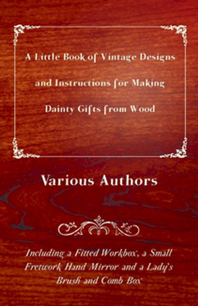  A Little Book of Vintage Designs and Instructions for Making Dainty Gifts from Wood. Including a Fitted Workbox, a Small Fretwork Hand Mirror and a Lady's Brush and Comb Box(Kobo/電子書)