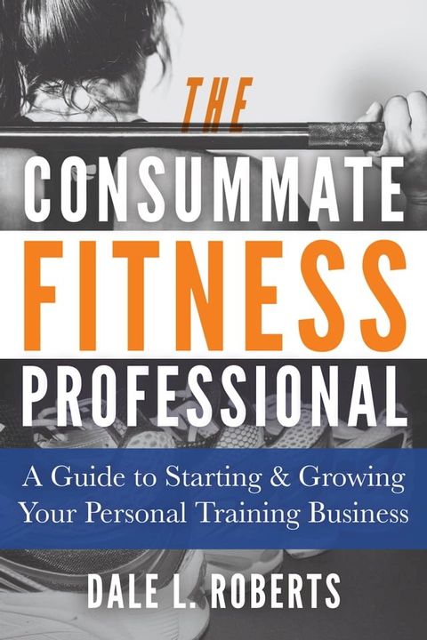 The Consummate Fitness Professional: A Guide to Starting & Growing Your Personal Training Business(Kobo/電子書)