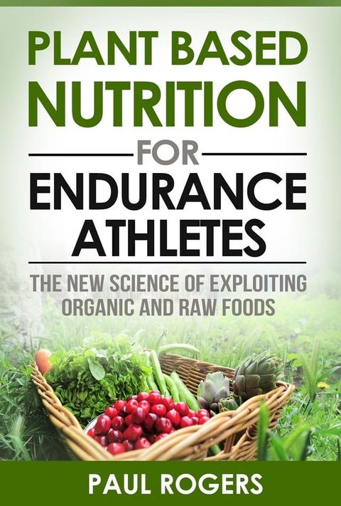 Plant Based Nutrition for Endurance Athletes: The New Science of Exploiting Organic and Raw Foods(Kobo/電子書)