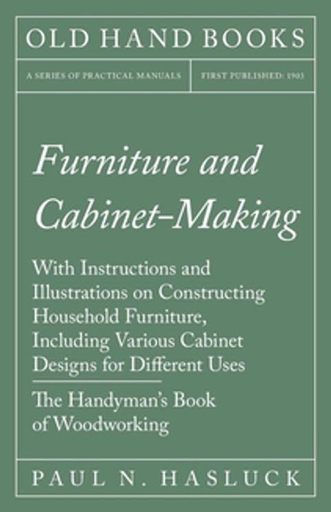 Furniture and Cabinet-Making - With Instructions and Illustrations on Constructing Household Furniture, Including Various Cabinet Designs for Different Uses - The Handyman's Book of Woodworking(Kobo/電子書)