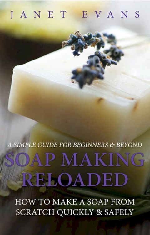 Soap Making Reloaded: How To Make A Soap From Scratch Quickly & Safely: A Simple Guide For Beginners & Beyond(Kobo/電子書)