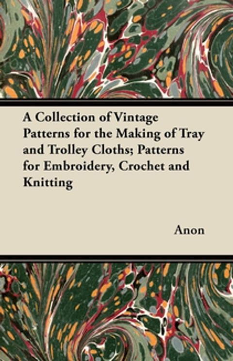 A Collection of Vintage Patterns for the Making of Tray and Trolley Cloths; Patterns for Embroidery, Crochet and Knitting(Kobo/電子書)