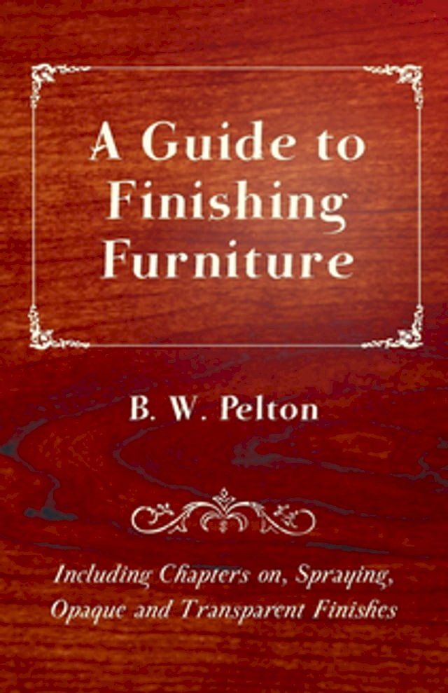  A Guide to Finishing Furniture - Including Chapters on, Spraying, Opaque and Transparent Finishes(Kobo/電子書)