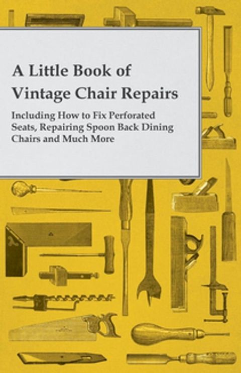 A Little Book of Vintage Chair Repairs - Including How to Fix Perforated Seats, Repairing Spoon Back Dining Chairs and Much More(Kobo/電子書)