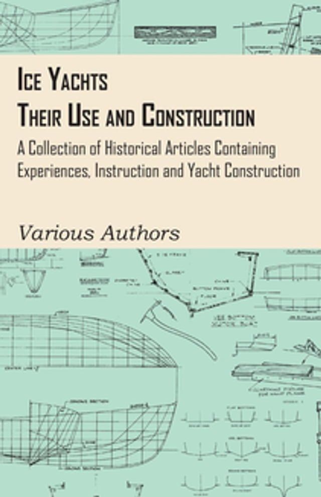  Ice Yachts - Their Use and Construction - A Collection of Historical Articles Containing Experiences, Instruction and Yacht Construction(Kobo/電子書)