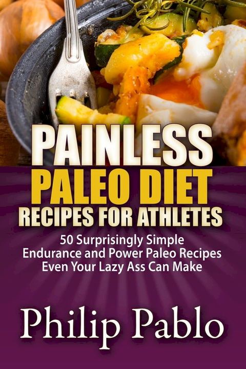 Painless Paleo Diet Recipes For Athletes: 50 Simple Endurance and Power Paleo Recipes Even Your Lazy Ass Can Make(Kobo/電子書)